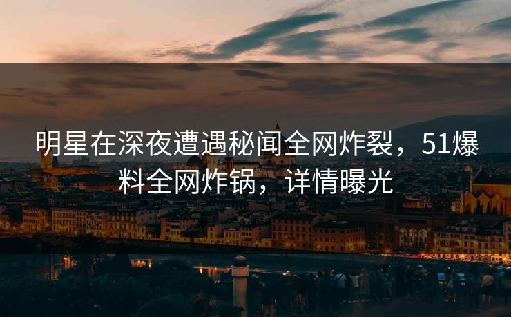 明星在深夜遭遇秘闻全网炸裂,51爆料全网炸锅,详情曝光 明星在深夜遭遇秘闻全网炸裂,51爆料全网炸锅,详情曝光