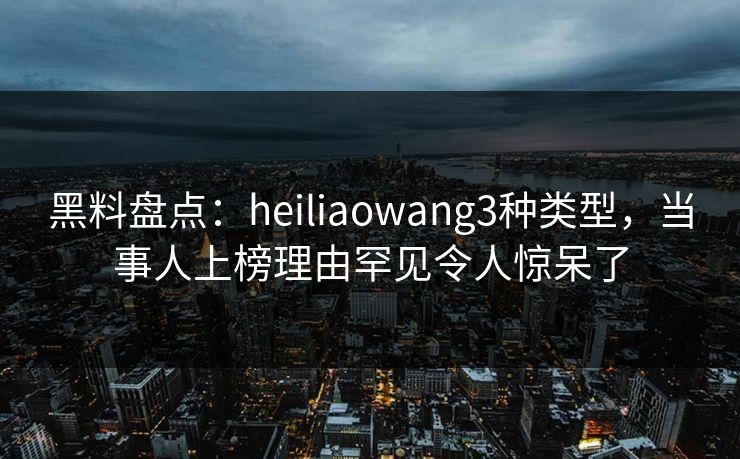 黑料盘点:heiliaowang3种类型,当事人上榜理由罕见令人惊呆了 黑料盘点:heiliaowang3种类型,当事人上榜理由罕见令人惊呆了