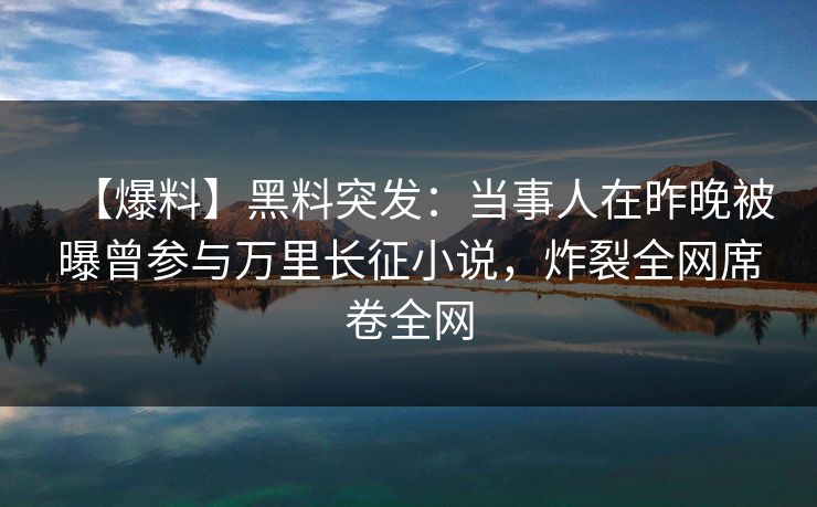 【爆料】黑料突发:当事人在昨晚被曝曾参与万里长征小说,炸裂全网席卷全网 【爆料】黑料突发:当事人在昨晚被曝曾参与万里长征小说,炸裂全网席卷全网