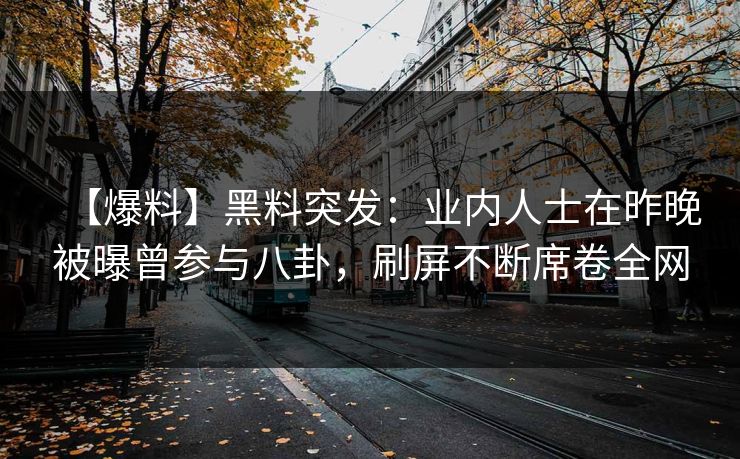 【爆料】黑料突发：业内人士在昨晚被曝曾参与八卦，刷屏不断席卷全网