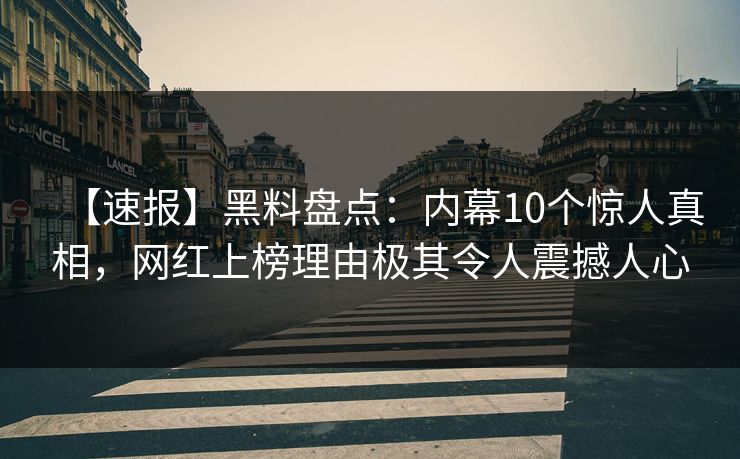【速报】黑料盘点:内幕10个惊人真相,网红上榜理由极其令人震撼人心 【速报】黑料盘点:内幕10个惊人真相,网红上榜理由极其令人震撼人心