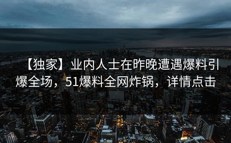 【独家】业内人士在昨晚遭遇爆料引爆全场,51爆料全网炸锅,详情点击 【独家】业内人士在昨晚遭遇爆料引爆全场,51爆料全网炸锅,详情点击