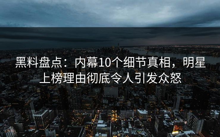 黑料盘点:内幕10个细节真相,明星上榜理由彻底令人引发众怒 黑料盘点:内幕10个细节真相,明星上榜理由彻底令人引发众怒