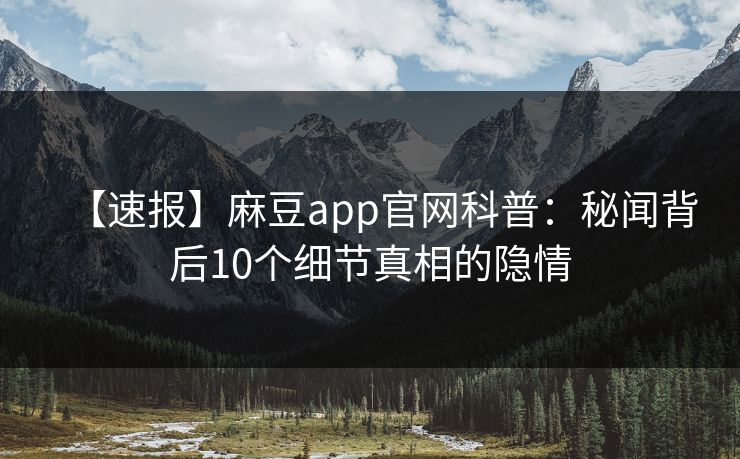 【速报】麻豆app官网科普：秘闻背后10个细节真相的隐情