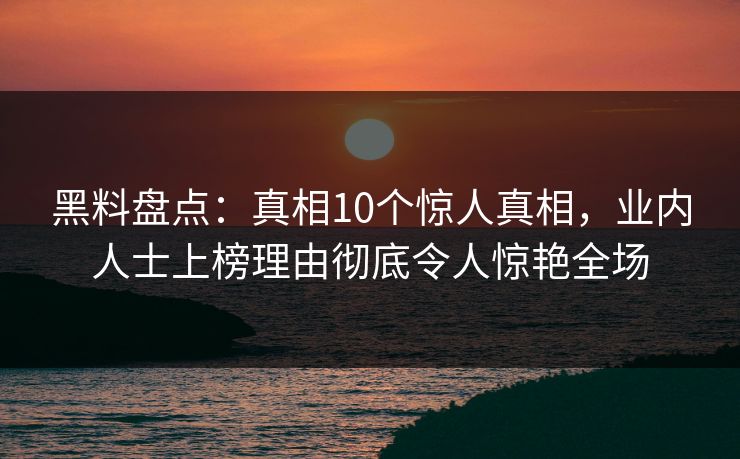 黑料盘点:真相10个惊人真相,业内人士上榜理由彻底令人惊艳全场 黑料盘点:真相10个惊人真相,业内人士上榜理由彻底令人惊艳全场