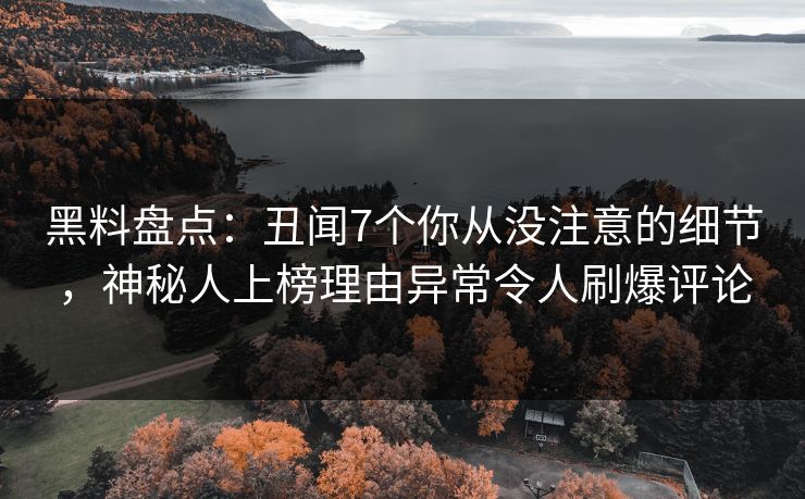 黑料盘点:丑闻7个你从没注意的细节,神秘人上榜理由异常令人刷爆评论 黑料盘点:丑闻7个你从没注意的细节,神秘人上榜理由异常令人刷爆评论