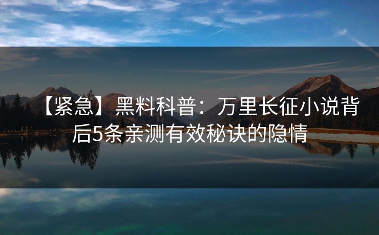 【紧急】黑料科普:万里长征小说背后5条亲测有效秘诀的隐情 【紧急】黑料科普:万里长征小说背后5条亲测有效秘诀的隐情