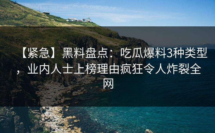 【紧急】黑料盘点：吃瓜爆料3种类型，业内人士上榜理由疯狂令人炸裂全网