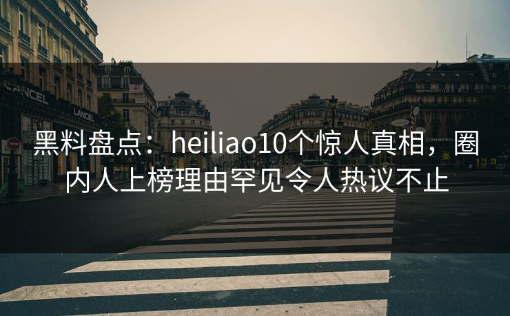黑料盘点:heiliao10个惊人真相,圈内人上榜理由罕见令人热议不止 黑料盘点:heiliao10个惊人真相,圈内人上榜理由罕见令人热议不止