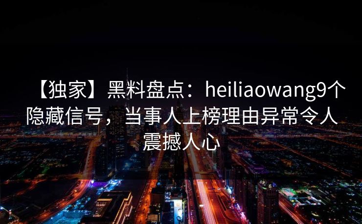 【独家】黑料盘点:heiliaowang9个隐藏信号,当事人上榜理由异常令人震撼人心 【独家】黑料盘点:heiliaowang9个隐藏信号,当事人上榜理由异常令人震撼人心