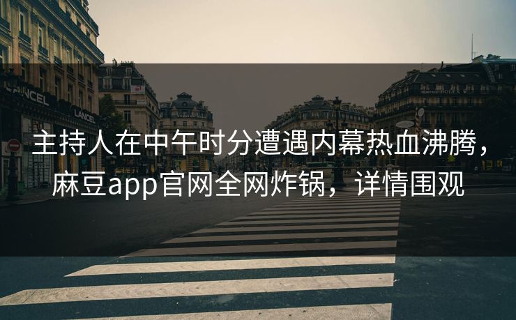 主持人在中午时分遭遇内幕热血沸腾,麻豆app官网全网炸锅,详情围观 主持人在中午时分遭遇内幕热血沸腾,麻豆app官网全网炸锅,详情围观