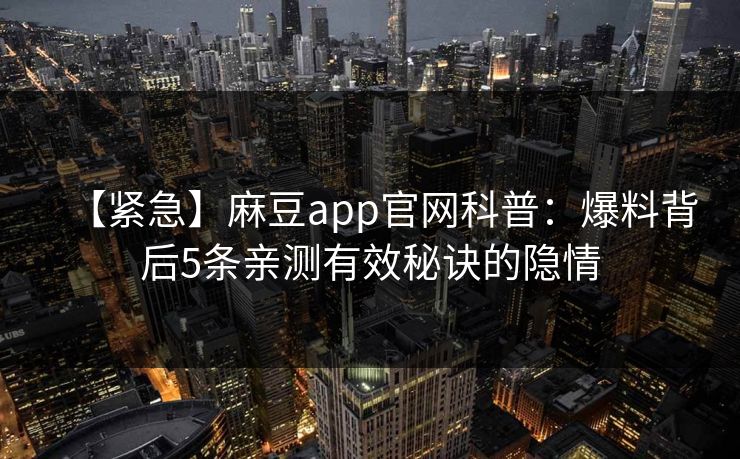 【紧急】麻豆app官网科普:爆料背后5条亲测有效秘诀的隐情 【紧急】麻豆app官网科普:爆料背后5条亲测有效秘诀的隐情