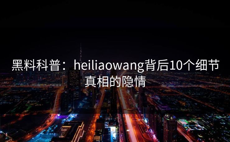 黑料科普：heiliaowang背后10个细节真相的隐情