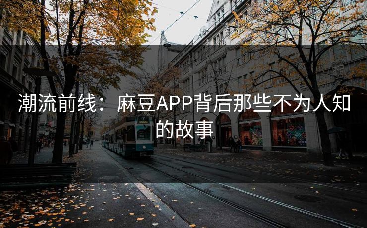 潮流前线：麻豆APP背后那些不为人知的故事