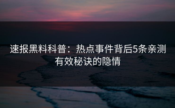速报黑料科普:热点事件背后5条亲测有效秘诀的隐情 速报黑料科普:热点事件背后5条亲测有效秘诀的隐情