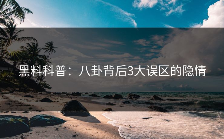 黑料科普:八卦背后3大误区的隐情 黑料科普:八卦背后3大误区的隐情