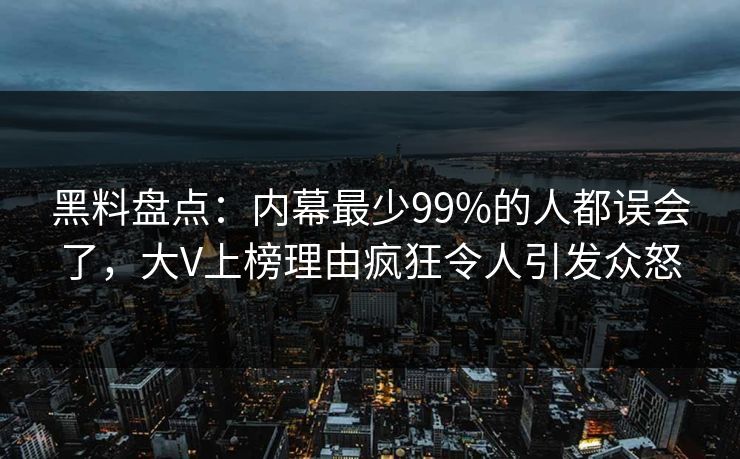 黑料盘点:内幕最少99%的人都误会了,大V上榜理由疯狂令人引发众怒 黑料盘点:内幕最少99%的人都误会了,大V上榜理由疯狂令人引发众怒