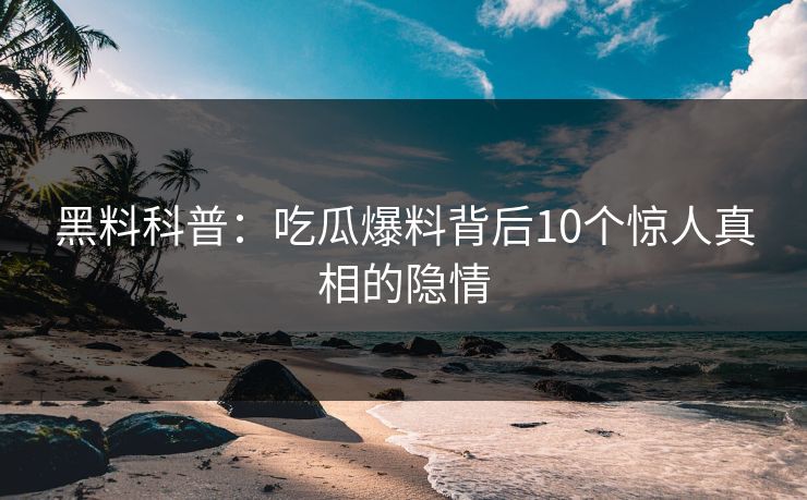 黑料科普：吃瓜爆料背后10个惊人真相的隐情