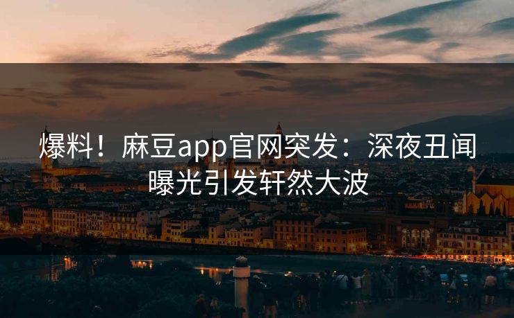 爆料!麻豆app官网突发:深夜丑闻曝光引发轩然大波 爆料!麻豆app官网突发:深夜丑闻曝光引发轩然大波