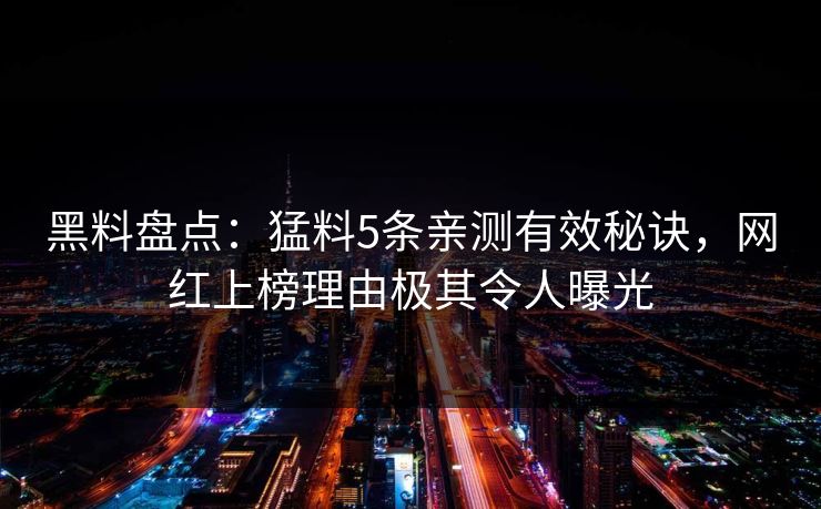 黑料盘点：猛料5条亲测有效秘诀，网红上榜理由极其令人曝光