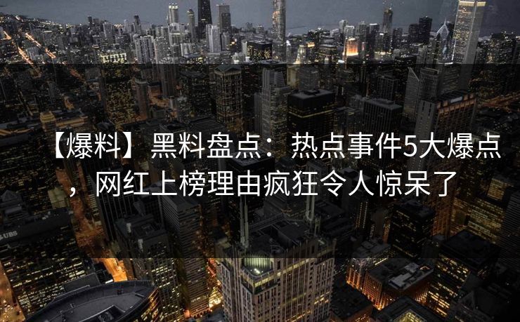 【爆料】黑料盘点:热点事件5大爆点,网红上榜理由疯狂令人惊呆了 【爆料】黑料盘点:热点事件5大爆点,网红上榜理由疯狂令人惊呆了