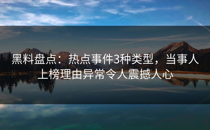 黑料盘点：热点事件3种类型，当事人上榜理由异常令人震撼人心
