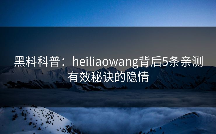 黑料科普:heiliaowang背后5条亲测有效秘诀的隐情 黑料科普:heiliaowang背后5条亲测有效秘诀的隐情
