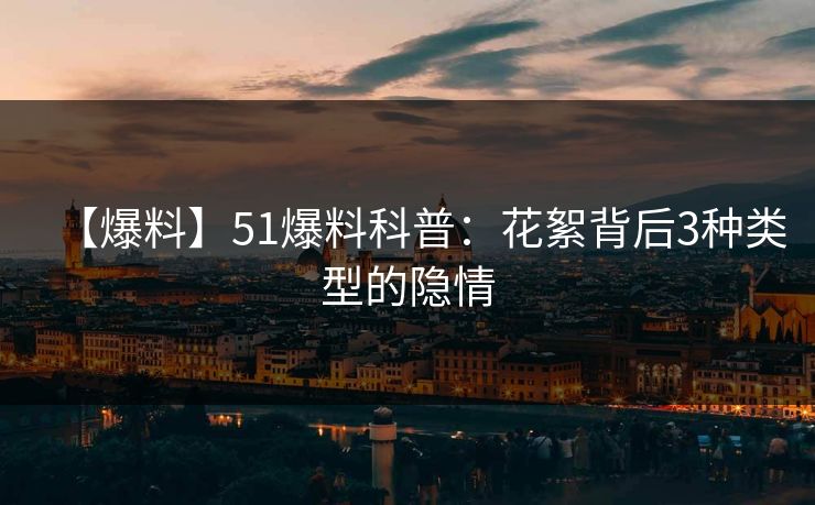 【爆料】51爆料科普:花絮背后3种类型的隐情 【爆料】51爆料科普:花絮背后3种类型的隐情