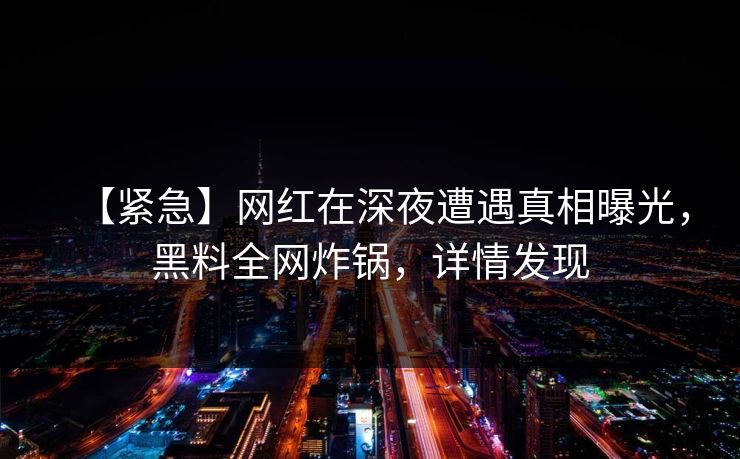 【紧急】网红在深夜遭遇真相曝光，黑料全网炸锅，详情发现