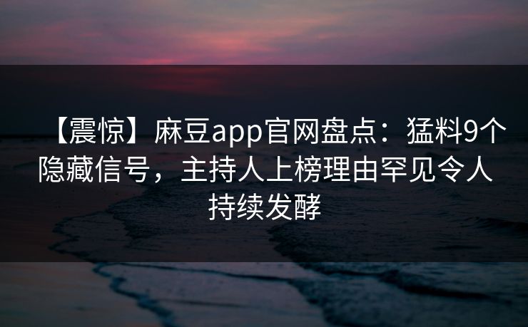 【震惊】麻豆app官网盘点：猛料9个隐藏信号，主持人上榜理由罕见令人持续发酵