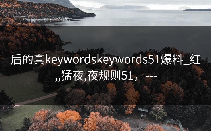 后的真keywordskeywords51爆料_红,,猛夜,夜规则51,--- 后的真keywordskeywords51爆料_红,,猛夜,夜规则51,---