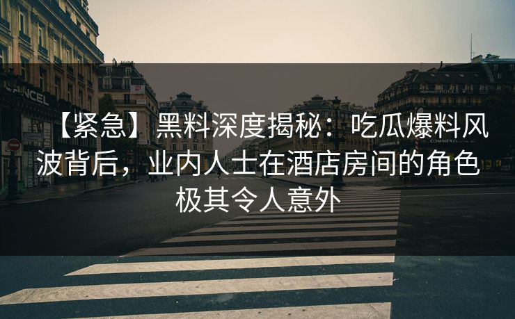 【紧急】黑料深度揭秘:吃瓜爆料风波背后,业内人士在酒店房间的角色极其令人意外 【紧急】黑料深度揭秘:吃瓜爆料风波背后,业内人士在酒店房间的角色极其令人意外