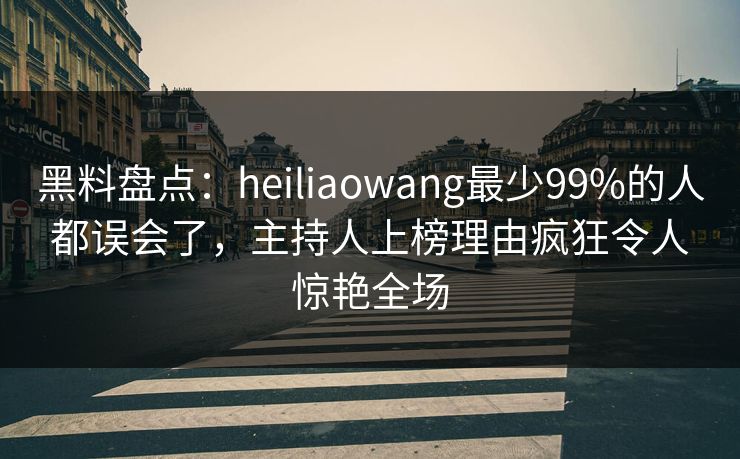 黑料盘点：heiliaowang最少99%的人都误会了，主持人上榜理由疯狂令人惊艳全场