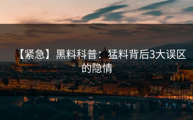 【紧急】黑料科普：猛料背后3大误区的隐情