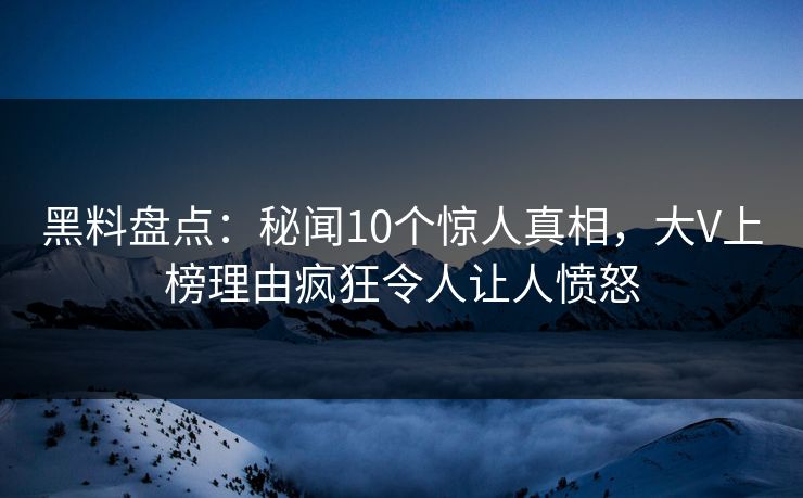 黑料盘点:秘闻10个惊人真相,大V上榜理由疯狂令人让人愤怒 黑料盘点:秘闻10个惊人真相,大V上榜理由疯狂令人让人愤怒