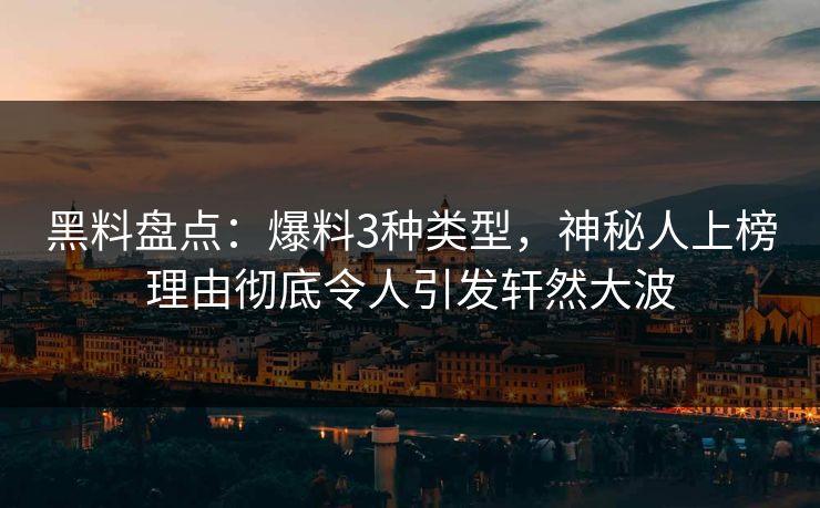 黑料盘点:爆料3种类型,神秘人上榜理由彻底令人引发轩然大波 黑料盘点:爆料3种类型,神秘人上榜理由彻底令人引发轩然大波