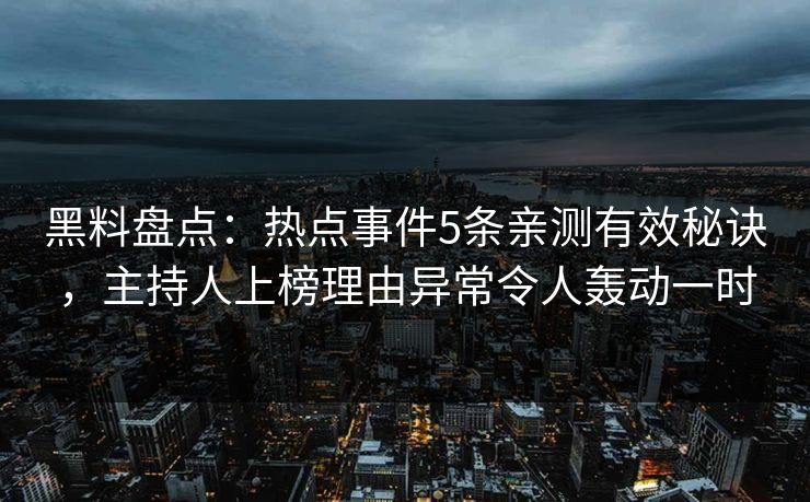 黑料盘点：热点事件5条亲测有效秘诀，主持人上榜理由异常令人轰动一时