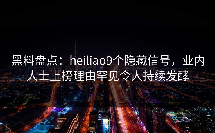 黑料盘点:heiliao9个隐藏信号,业内人士上榜理由罕见令人持续发酵 黑料盘点:heiliao9个隐藏信号,业内人士上榜理由罕见令人持续发酵