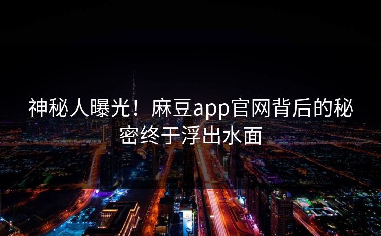 神秘人曝光!麻豆app官网背后的秘密终于浮出水面 神秘人曝光!麻豆app官网背后的秘密终于浮出水面