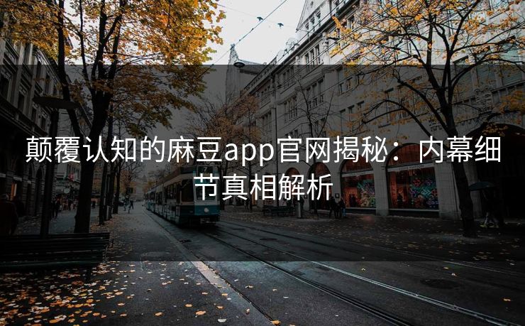 颠覆认知的麻豆app官网揭秘:内幕细节真相解析 颠覆认知的麻豆app官网揭秘:内幕细节真相解析