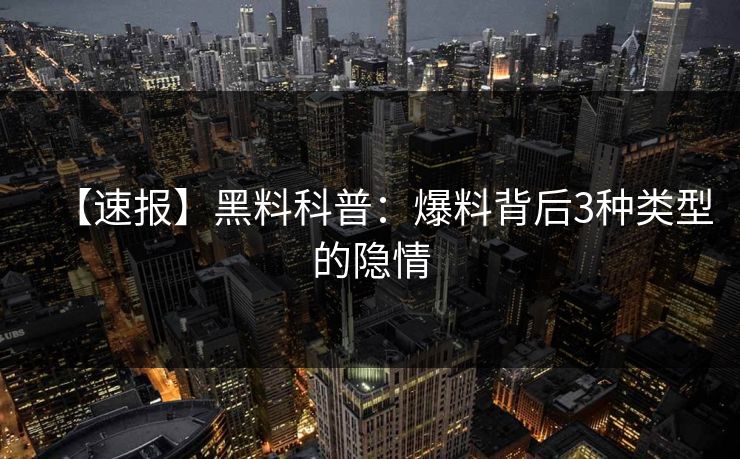 【速报】黑料科普:爆料背后3种类型的隐情 【速报】黑料科普:爆料背后3种类型的隐情