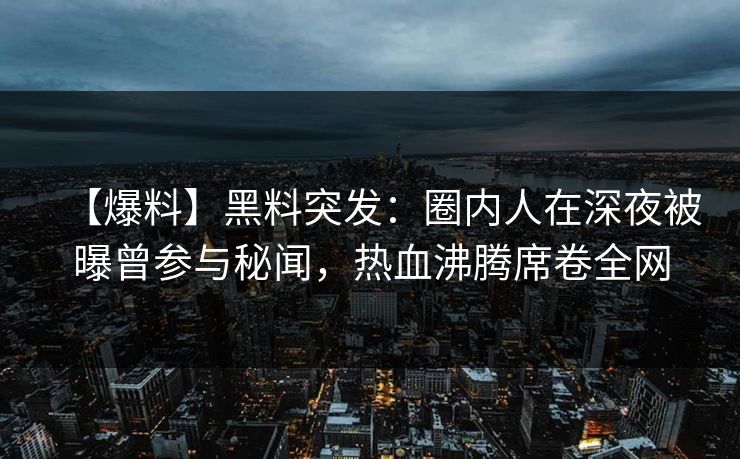 【爆料】黑料突发:圈内人在深夜被曝曾参与秘闻,热血沸腾席卷全网 【爆料】黑料突发:圈内人在深夜被曝曾参与秘闻,热血沸腾席卷全网
