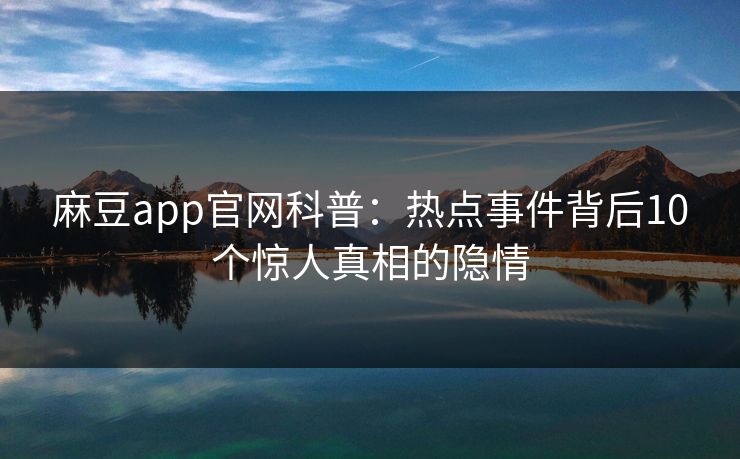 麻豆app官网科普：热点事件背后10个惊人真相的隐情