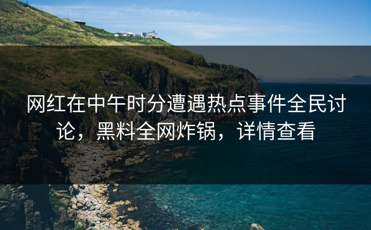 网红在中午时分遭遇热点事件全民讨论,黑料全网炸锅,详情查看 网红在中午时分遭遇热点事件全民讨论,黑料全网炸锅,详情查看