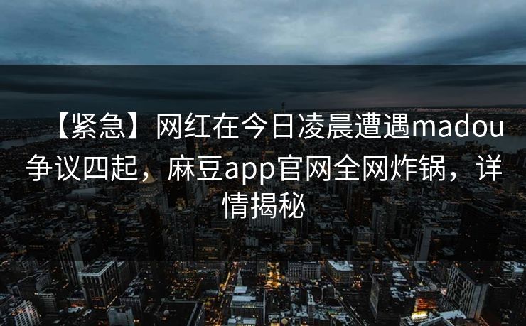 【紧急】网红在今日凌晨遭遇madou争议四起,麻豆app官网全网炸锅,详情揭秘 【紧急】网红在今日凌晨遭遇madou争议四起,麻豆app官网全网炸锅,详情揭秘