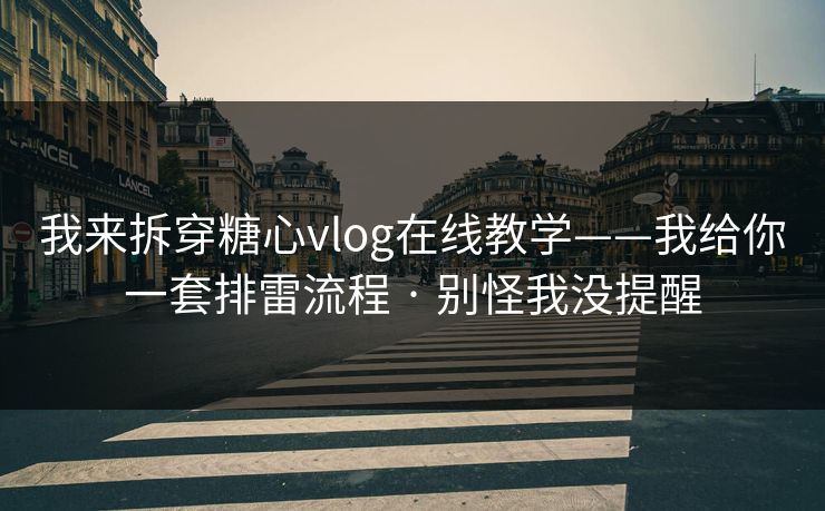 我来拆穿糖心vlog在线教学——我给你一套排雷流程 · 别怪我没提醒