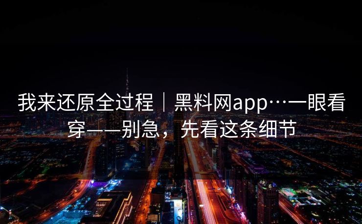 我来还原全过程｜黑料网app…一眼看穿——别急，先看这条细节