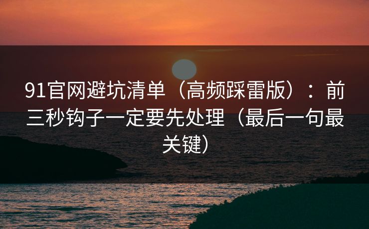 91官网避坑清单(高频踩雷版):前三秒钩子一定要先处理(最后一句最关键) 91官网避坑清单(高频踩雷版):前三秒钩子一定要先处理(最后一句最关键)