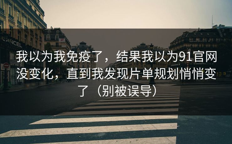 我以为我免疫了,结果我以为91官网没变化,直到我发现片单规划悄悄变了(别被误导) 我以为我免疫了,结果我以为91官网没变化,直到我发现片单规划悄悄变了(别被误导)