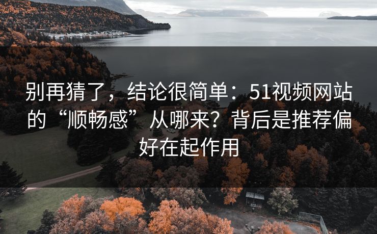 别再猜了,结论很简单:51视频网站的“顺畅感”从哪来?背后是推荐偏好在起作用 别再猜了,结论很简单:51视频网站的“顺畅感”从哪来?背后是推荐偏好在起作用